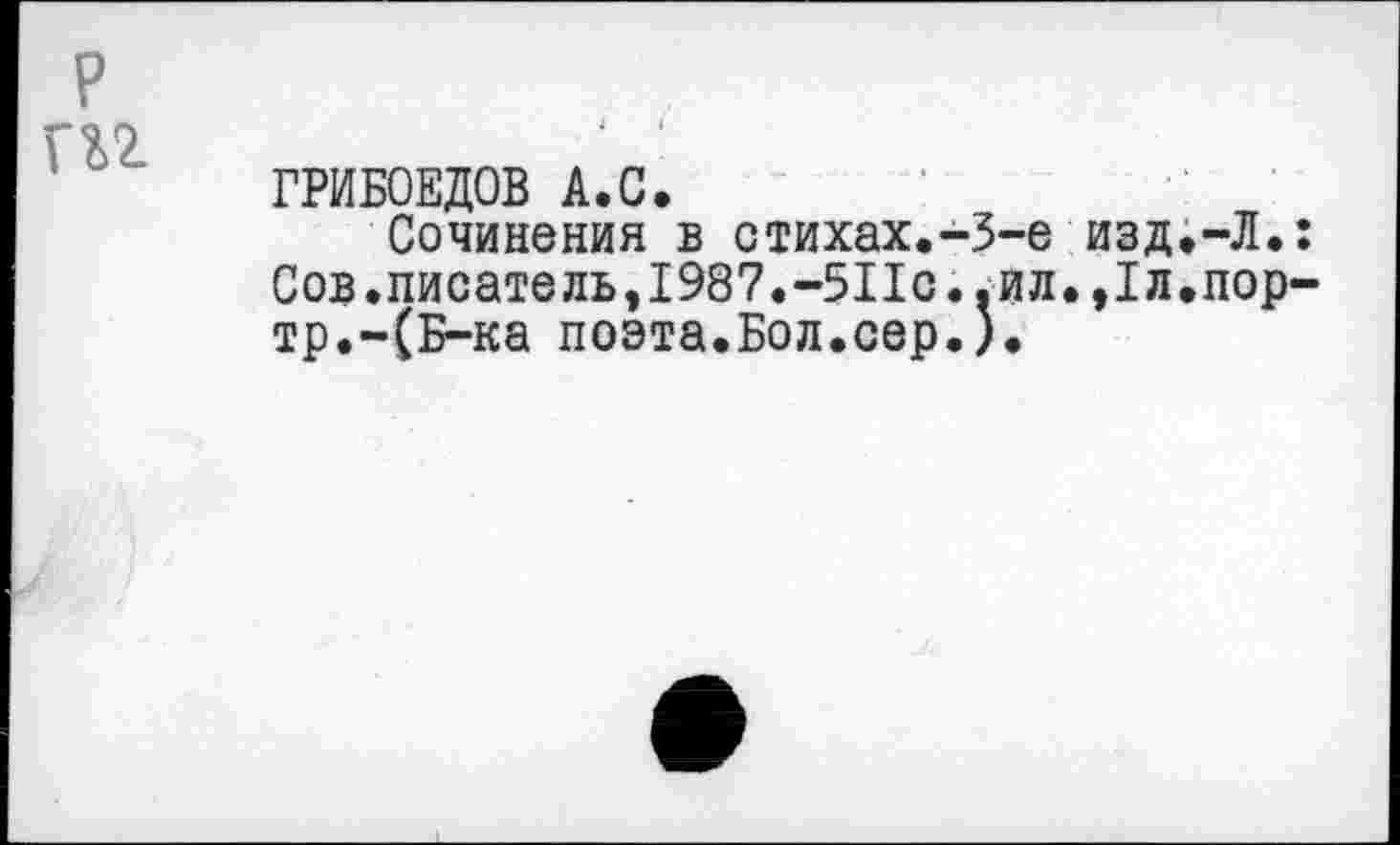 ﻿р гп
ГРИБОЕДОВ А.С.
Сочинения в стихах.-3-е изд.-Л.: Сов.писатель,1987.-511с..ил.,1л.пор-тр.-(Б-ка поэта.Бол.сер.).